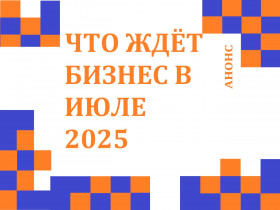 ЧТО ЖДЕТ БИЗНЕС В ИЮЛЕ 2025 ГОДА